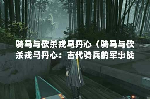 骑马与砍杀戎马丹心（骑马与砍杀戎马丹心：古代骑兵的军事战术与武