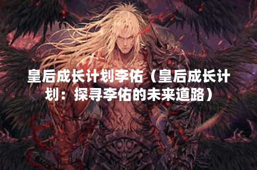 皇后成长计划李佑（皇后成长计划：探寻李佑的未来道路）