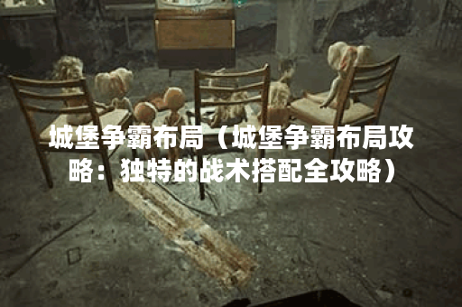 城堡争霸布局（城堡争霸布局攻略：独特的战术搭配全攻略）
