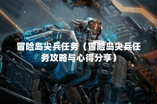 冒险岛尖兵任务（冒险岛尖兵任务攻略与心得分享）