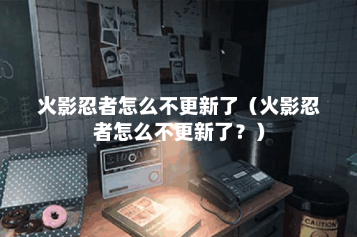 火影忍者怎么不更新了（火影忍者怎么不更新了？）