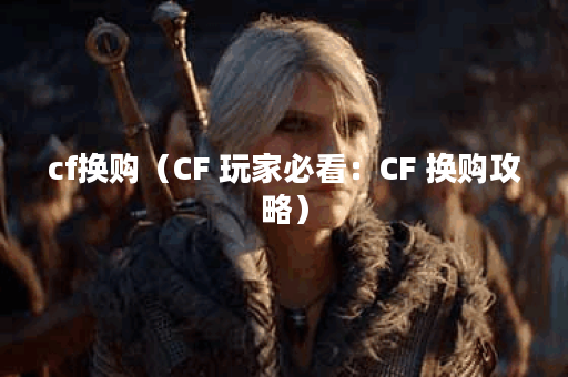 cf换购（CF 玩家必看：CF 换购攻略）