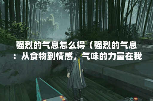 强烈的气息怎么得（强烈的气息：从食物到情感，气味的力量在我们生