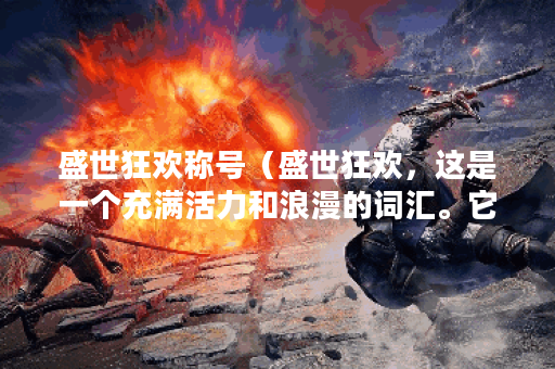 盛世狂欢称号（盛世狂欢，这是一个充满活力和浪漫的词汇。它代表着
