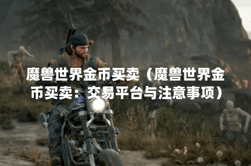 魔兽世界金币买卖（魔兽世界金币买卖：交易平台与注意事项）