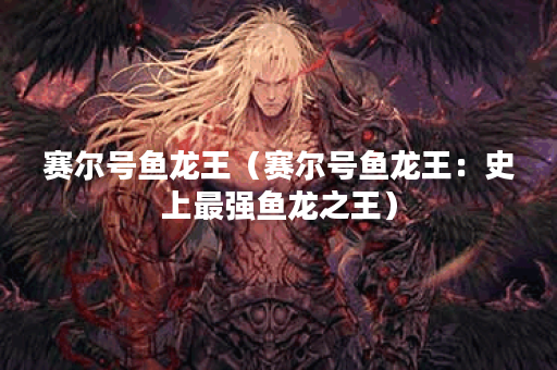 赛尔号鱼龙王（赛尔号鱼龙王：史上最强鱼龙之王）