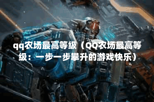 qq农场最高等级（QQ农场最高等级：一步一步攀升的游戏快乐）