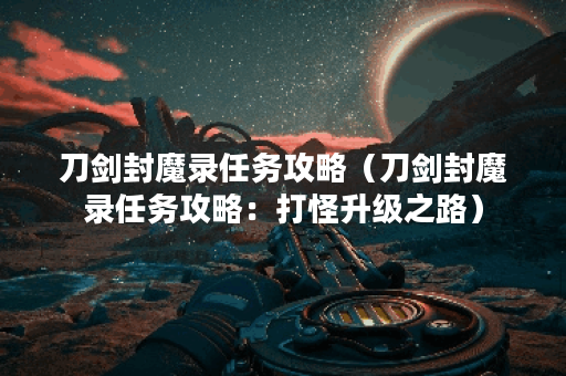 刀剑封魔录任务攻略（刀剑封魔录任务攻略：打怪升级之路）