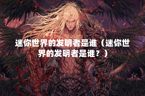 迷你世界的发明者是谁（迷你世界的发明者是谁？）