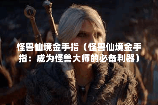 怪兽仙境金手指（怪兽仙境金手指：成为怪兽大师的必备利器）
