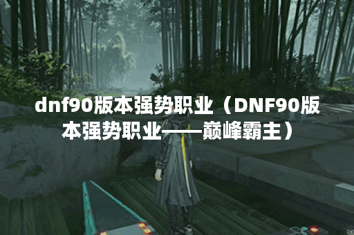 dnf90版本强势职业（DNF90版本强势职业——巅峰霸主）