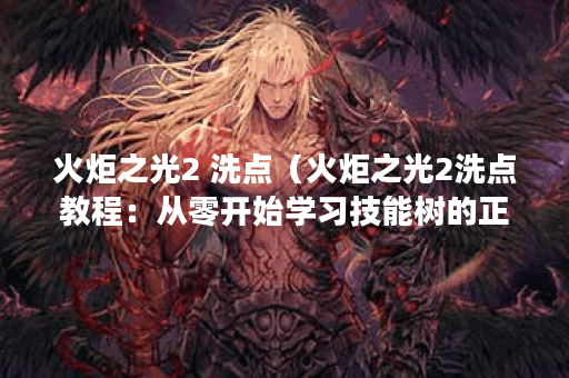 火炬之光2 洗点（火炬之光2洗点教程：从零开始学习技能树的正确姿势