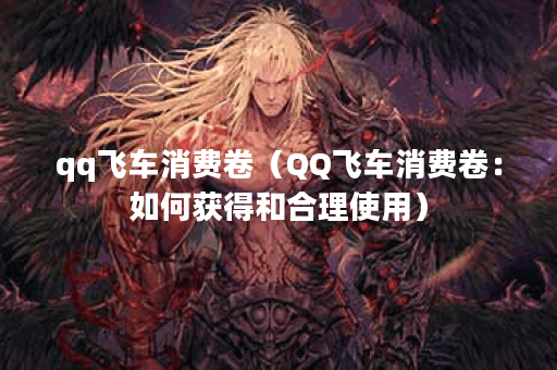 qq飞车消费卷（QQ飞车消费卷：如何获得和合理使用）