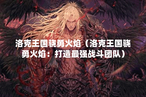 洛克王国骁勇火焰（洛克王国骁勇火焰：打造最强战斗团队）