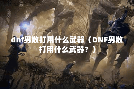 dnf男散打用什么武器（DNF男散打用什么武器？）