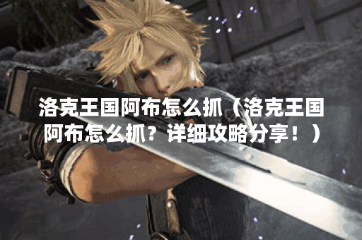 洛克王国阿布怎么抓（洛克王国阿布怎么抓？详细攻略分享！）