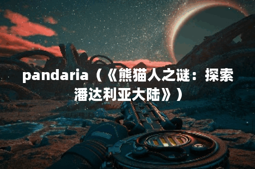 pandaria（《熊猫人之谜：探索潘达利亚大陆》）