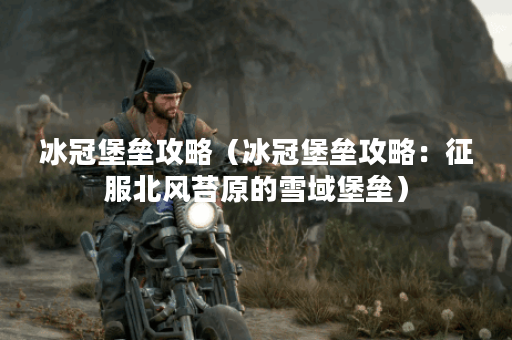 冰冠堡垒攻略（冰冠堡垒攻略：征服北风苔原的雪域堡垒）