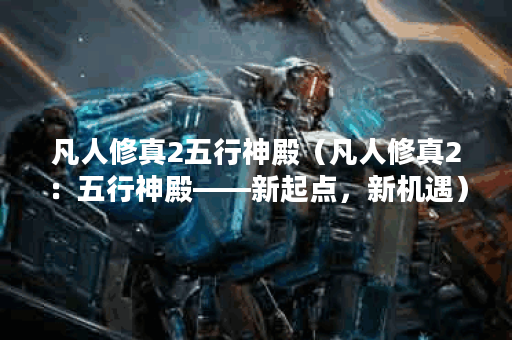 凡人修真2五行神殿（凡人修真2：五行神殿——新起点，新机遇）