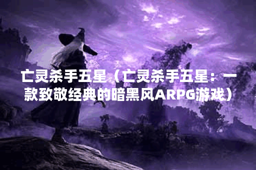 亡灵杀手五星（亡灵杀手五星：一款致敬经典的暗黑风ARPG游戏）