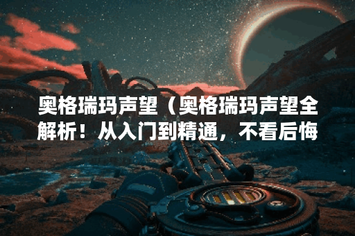 奥格瑞玛声望（奥格瑞玛声望全解析！从入门到精通，不看后悔！）