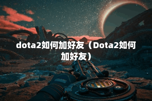 dota2如何加好友（Dota2如何加好友）