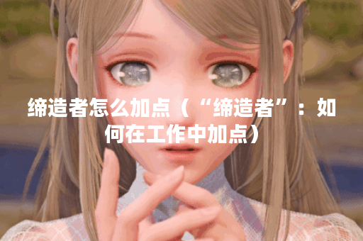 缔造者怎么加点（“缔造者”：如何在工作中加点）