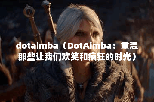 dotaimba（DotAimba：重温那些让我们欢笑和疯狂的时光）