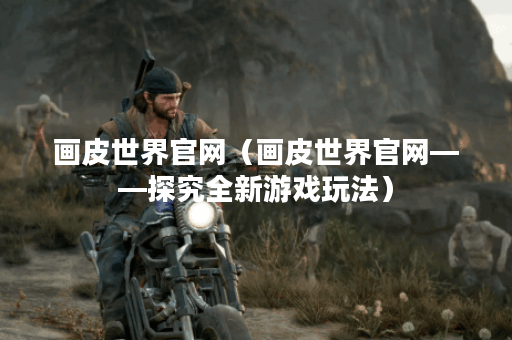 画皮世界官网（画皮世界官网——探究全新游戏玩法）