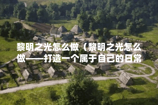 黎明之光怎么做（黎明之光怎么做——打造一个属于自己的日常习惯）