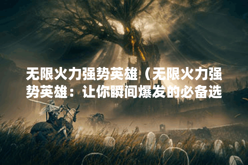 无限火力强势英雄（无限火力强势英雄：让你瞬间爆发的必备选择）