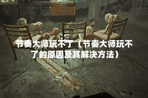 节奏大师玩不了（节奏大师玩不了的原因及其解决方法）