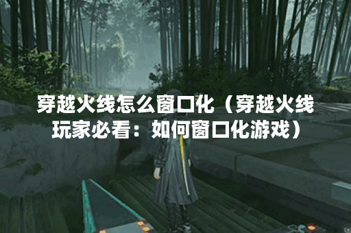 穿越火线怎么窗口化（穿越火线玩家必看：如何窗口化游戏）