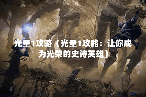 光晕1攻略（光晕1攻略：让你成为光荣的史诗英雄）
