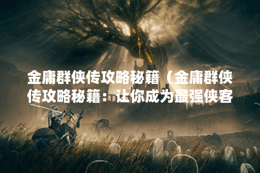 金庸群侠传攻略秘籍（金庸群侠传攻略秘籍：让你成为最强侠客！）