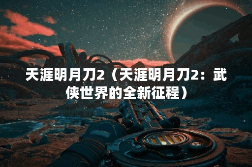 天涯明月刀2（天涯明月刀2：武侠世界的全新征程）