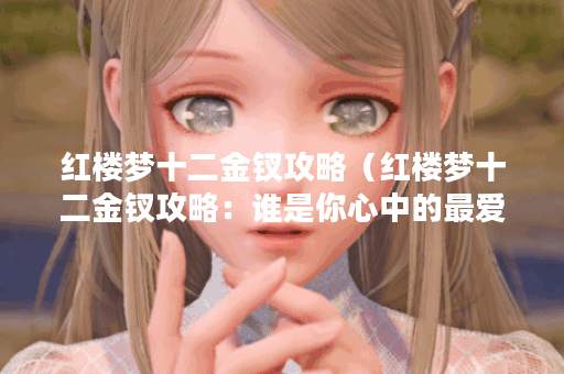红楼梦十二金钗攻略（红楼梦十二金钗攻略：谁是你心中的最爱？）