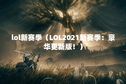 lol新赛季（LOL2021新赛季：豪华更新版！）