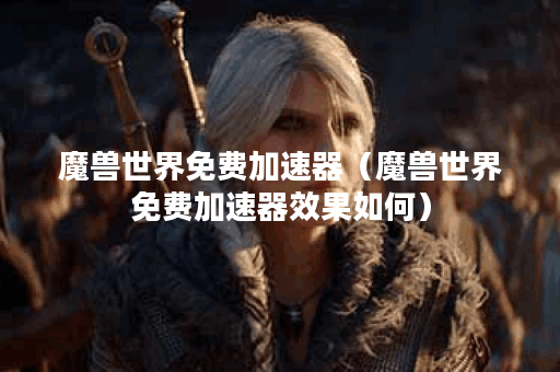 魔兽世界免费加速器（魔兽世界免费加速器效果如何）