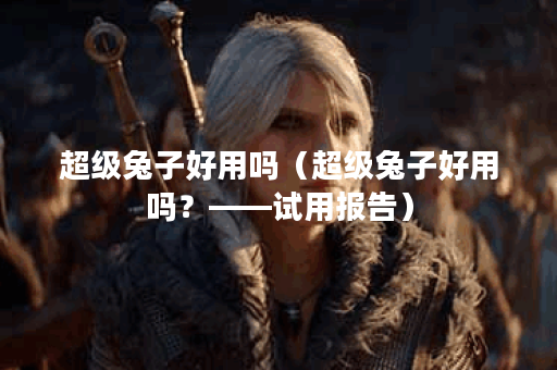 超级兔子好用吗（超级兔子好用吗？——试用报告）