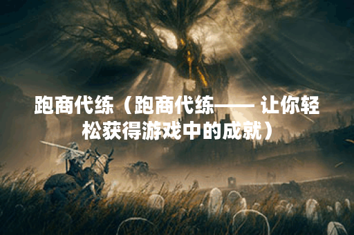 跑商代练（跑商代练—— 让你轻松获得游戏中的成就）