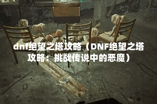 dnf绝望之塔攻略（DNF绝望之塔攻略：挑战传说中的恶魔）