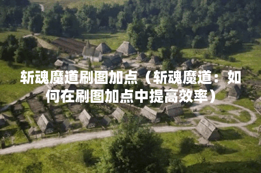 斩魂魔道刷图加点（斩魂魔道：如何在刷图加点中提高效率）