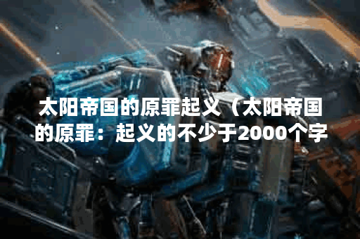 太阳帝国的原罪起义（太阳帝国的原罪：起义的不少于2000个字文章）