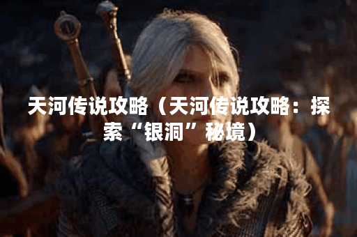 天河传说攻略（天河传说攻略：探索“银洞”秘境）