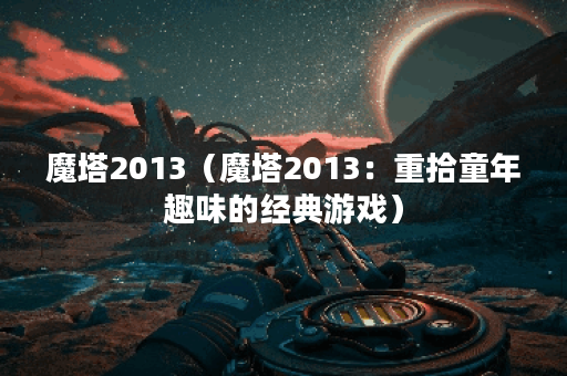 魔塔2013（魔塔2013：重拾童年趣味的经典游戏）
