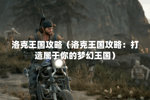 洛克王国攻略（洛克王国攻略：打造属于你的梦幻王国）