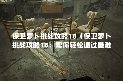 保卫萝卜挑战攻略18（保卫萝卜挑战攻略18：帮你轻松通过最难关卡！）