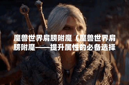 魔兽世界肩膀附魔（魔兽世界肩膀附魔——提升属性的必备选择）