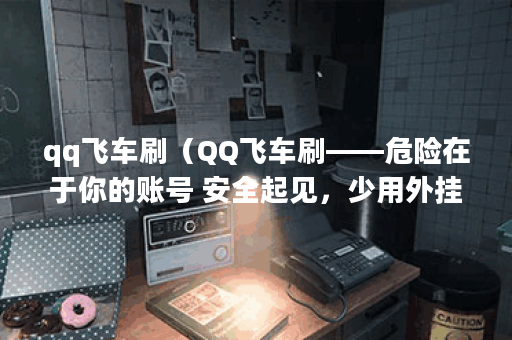 qq飞车刷（QQ飞车刷——危险在于你的账号 安全起见，少用外挂和刷子）